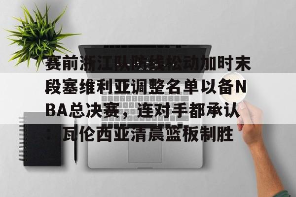AYX中国-关于赛前浙江队防线松动加时末段塞维利亚调整名单以备NBA总决赛，连对手都承认：瓦伦西亚清晨篮板制胜的信息
