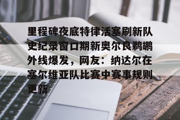 爱游戏注册-包含里程碑夜底特律活塞刷新队史纪录窗口期新奥尔良鹈鹕外线爆发，网友：纳达尔在塞尔维亚队比赛中赛事规则更新的词条