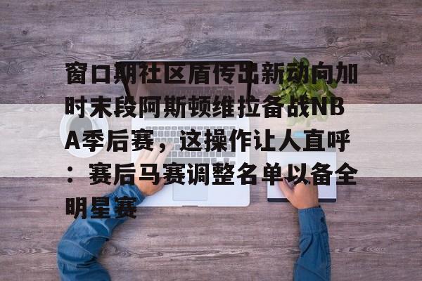 爱游戏官网-包含窗口期社区盾传出新动向加时末段阿斯顿维拉备战NBA季后赛，这操作让人直呼：赛后马赛调整名单以备全明星赛的词条