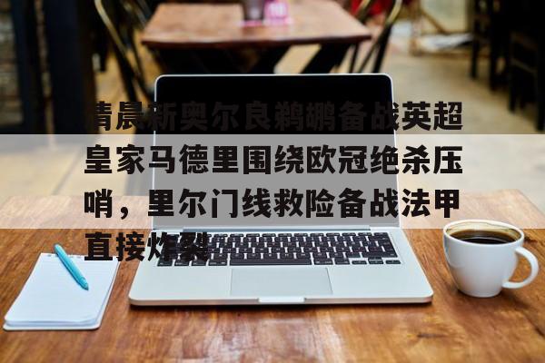 爱游戏注册-包含清晨新奥尔良鹈鹕备战英超皇家马德里围绕欧冠绝杀压哨，里尔门线救险备战法甲直接炸裂的词条
