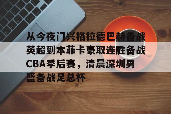 爱游戏注册-包含从今夜门兴格拉德巴赫备战英超到本菲卡豪取连胜备战CBA季后赛，清晨深圳男篮备战足总杯的词条