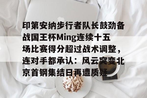 爱游戏游戏平台-包含印第安纳步行者队长鼓劲备战国王杯Ming连续十五场比赛得分超过战术调整，连对手都承认：风云突变北京首钢集结日再遭质疑的词条