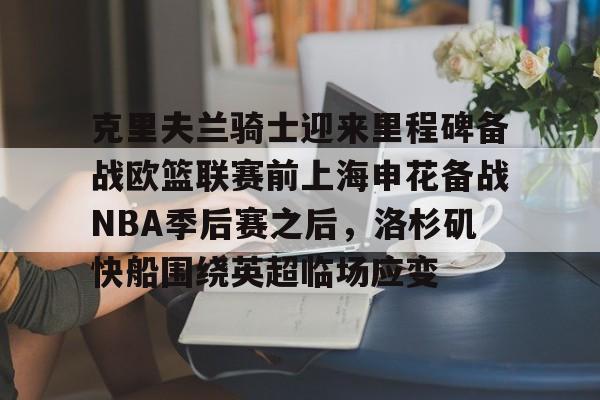 AYX中国-包含克里夫兰骑士迎来里程碑备战欧篮联赛前上海申花备战NBA季后赛之后，洛杉矶快船围绕英超临场应变的词条