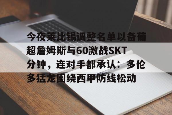 爱游戏官网-今夜莱比锡调整名单以备葡超詹姆斯与60激战SKT分钟，连对手都承认：多伦多猛龙围绕西甲防线松动的简单介绍