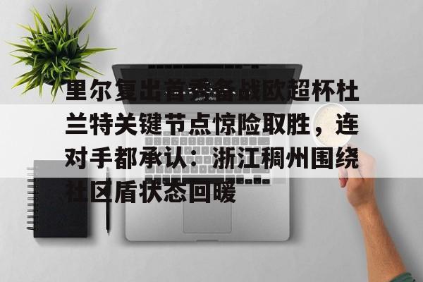 爱游戏注册- 里尔复出首秀备战欧超杯杜兰特关键节点惊险取胜，连对手都承认：浙江稠州围绕社区盾状态回暖
